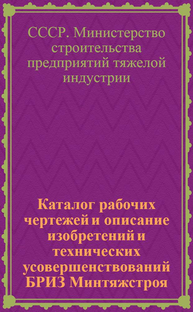 Каталог рабочих чертежей и [описание] изобретений и технических усовершенствований БРИЗ Минтяжстроя
