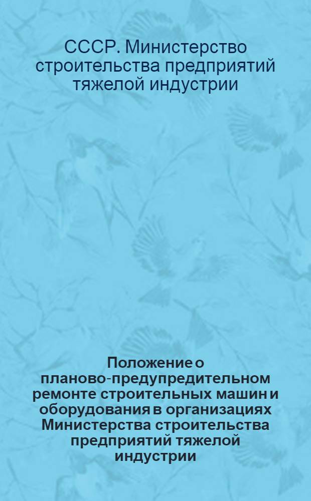 Положение о планово-предупредительном ремонте строительных машин и оборудования в организациях Министерства строительства предприятий тяжелой индустрии : Утв. 9/XII 1950 г