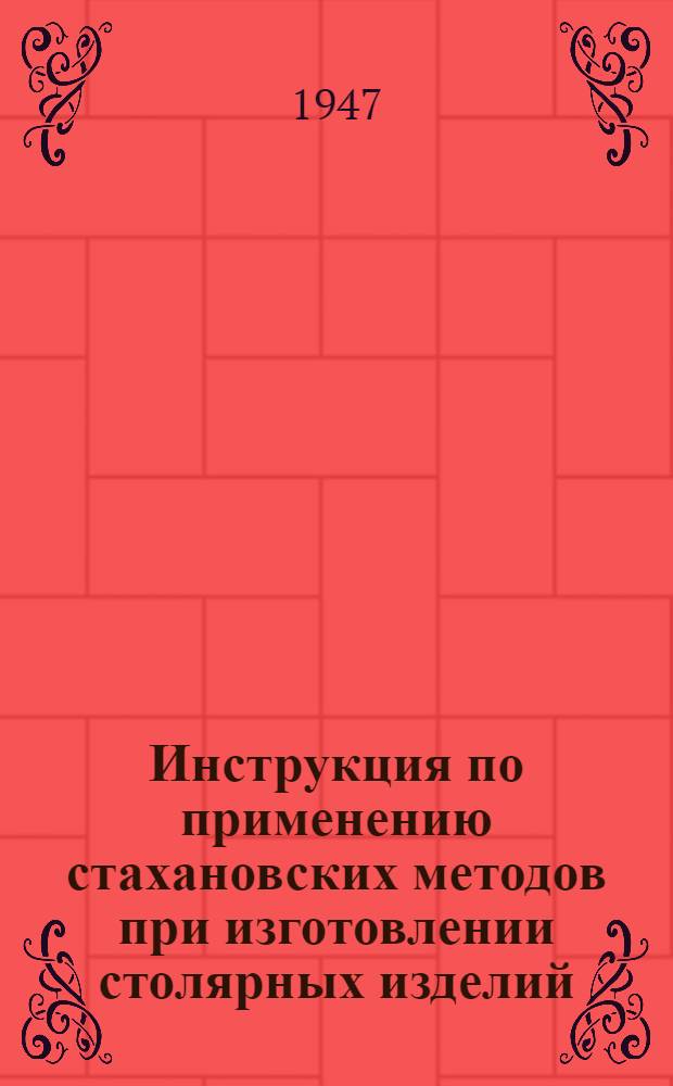 Инструкция по применению стахановских методов при изготовлении столярных изделий : Утв. 15/V 1946 г