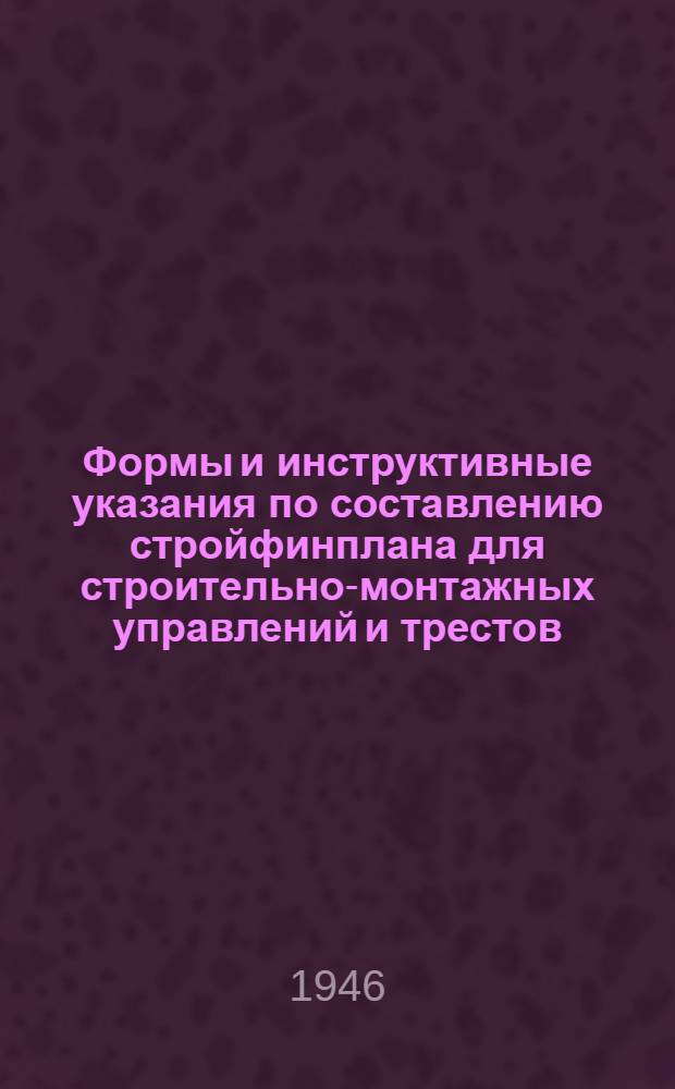 Формы и инструктивные указания по составлению стройфинплана для строительно-монтажных управлений и трестов : Утв. 14/XI-1946 г.