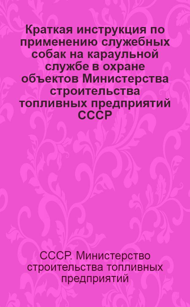 Краткая инструкция по применению служебных собак на караульной службе в охране объектов Министерства строительства топливных предприятий СССР