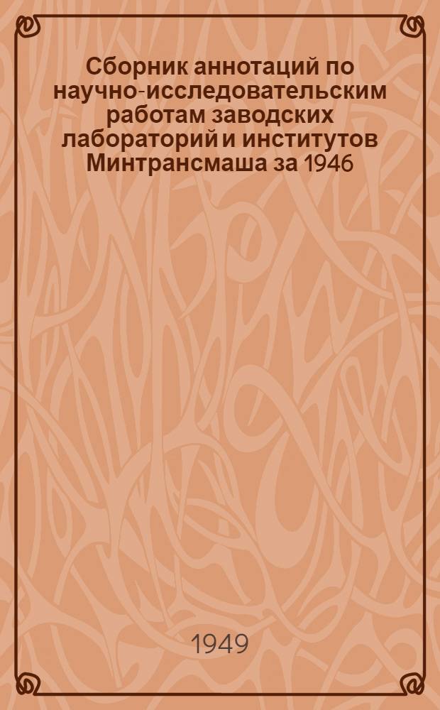 Сборник аннотаций по научно-исследовательским работам заводских лабораторий и институтов Минтрансмаша за 1946, 1947 гг.