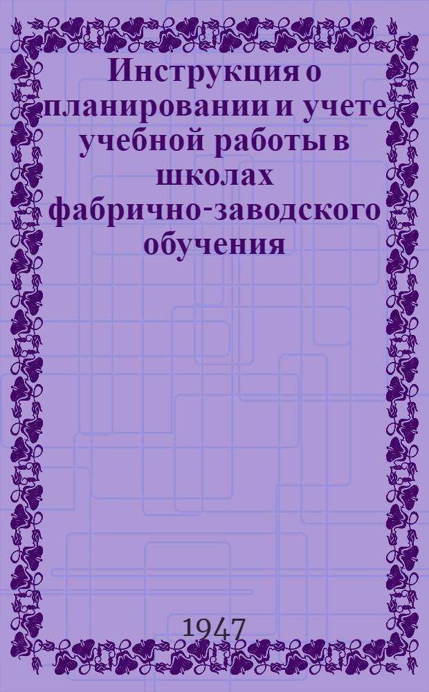 Инструкция о планировании и учете учебной работы в школах фабрично-заводского обучения : Утв. М-вом труд. резервов СССР 28/VII-1947 г