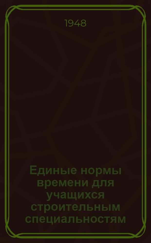 Единые нормы времени для учащихся строительным специальностям: каменщики, плотники, маляры-стекольщики, штукатуры, кровельщики, арматурщики-бетонщики : Утв. 11/VIII 1948 г.