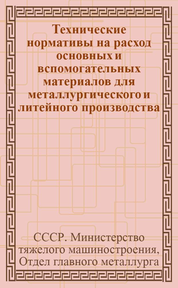 Технические нормативы на расход основных и вспомогательных материалов для металлургического и литейного производства : Утв. 9/VIII 1948 г.