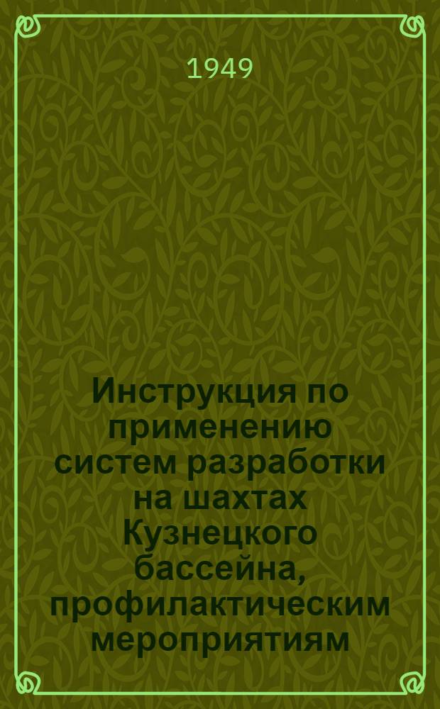 Инструкция по применению систем разработки на шахтах Кузнецкого бассейна, профилактическим мероприятиям, оформлению вновь возникших подземных пожаров и переводу их в категорию потушенных : Утв. 21/VI 1949 г.