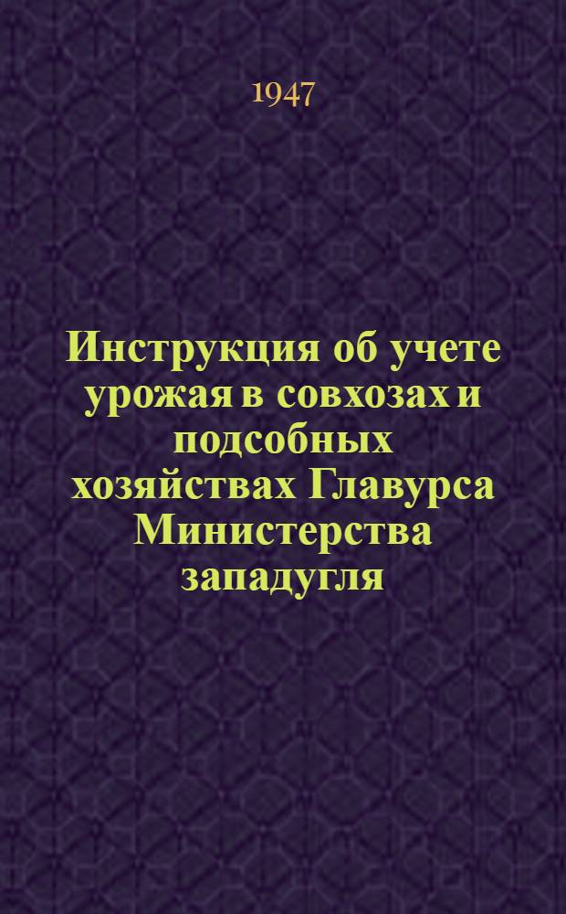 Инструкция об учете урожая в совхозах и подсобных хозяйствах Главурса Министерства западугля : Утв. 5/VI-1947 г