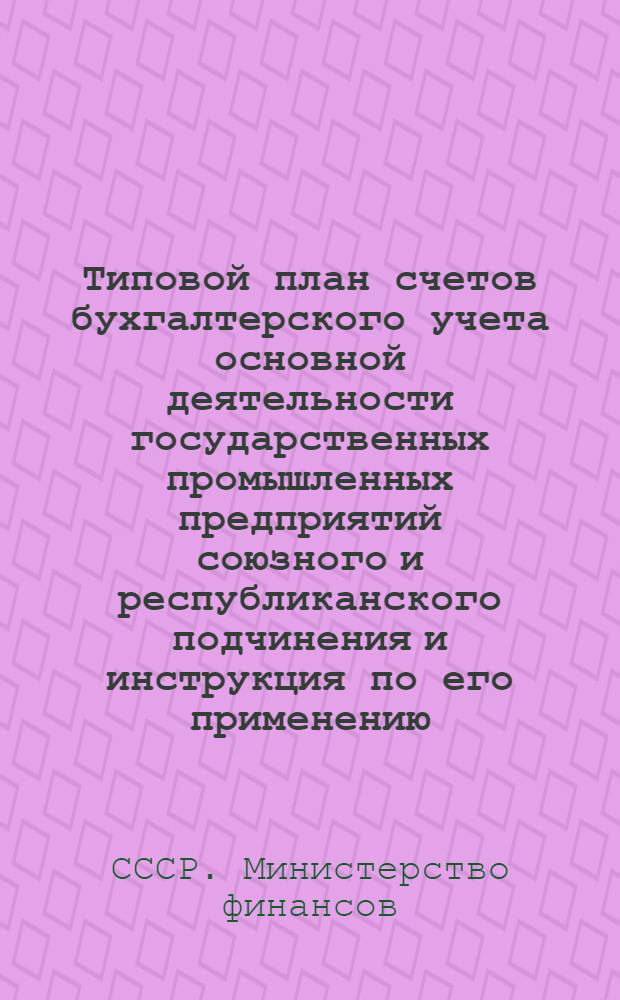 Типовой план счетов бухгалтерского учета основной деятельности государственных промышленных предприятий союзного и республиканского подчинения и инструкция по его применению : Утв. М-вом финансов СССР 4/XI-1954
