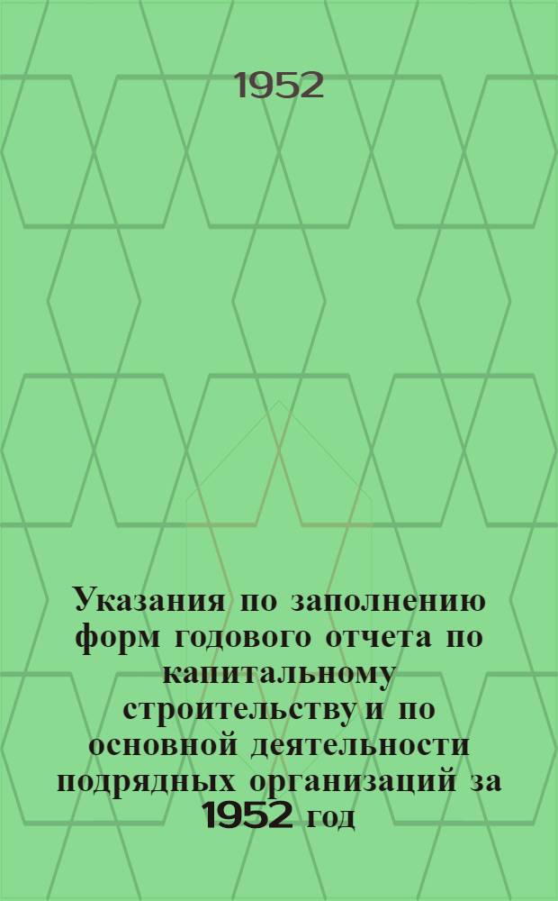 Указания по заполнению форм годового отчета по капитальному строительству и по основной деятельности подрядных организаций за 1952 год