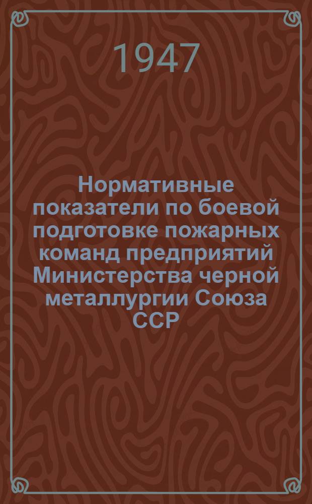 Нормативные показатели по боевой подготовке пожарных команд предприятий Министерства черной металлургии Союза ССР : Утв. 24/II-1947 г