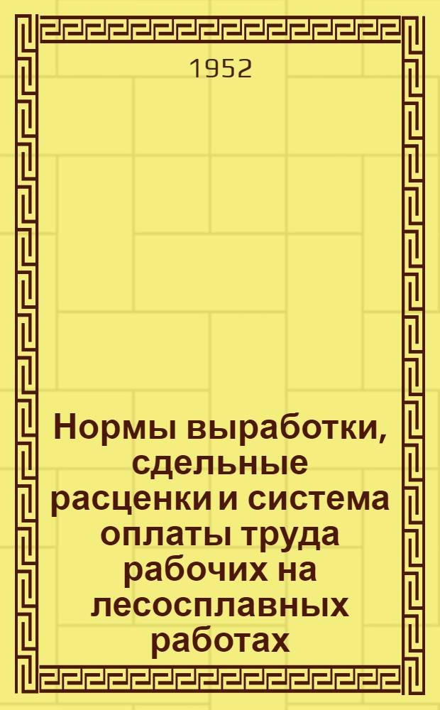 Нормы выработки, сдельные расценки и система оплаты труда рабочих на лесосплавных работах : (Вводятся с 1 июля 1952 г.)