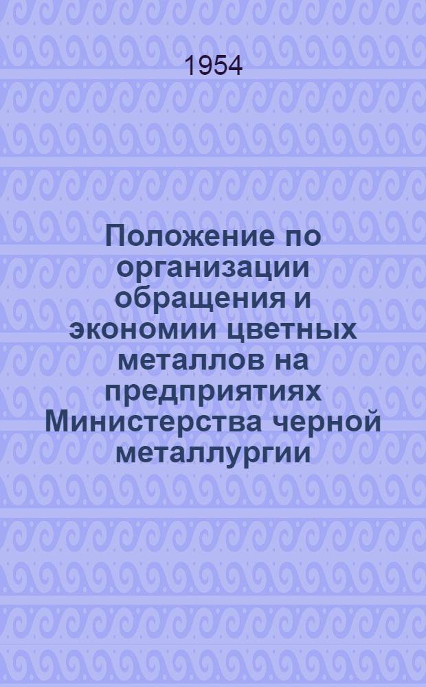 Положение по организации обращения и экономии цветных металлов на предприятиях Министерства черной металлургии : Введено в действие 15 ноября 1954 г.