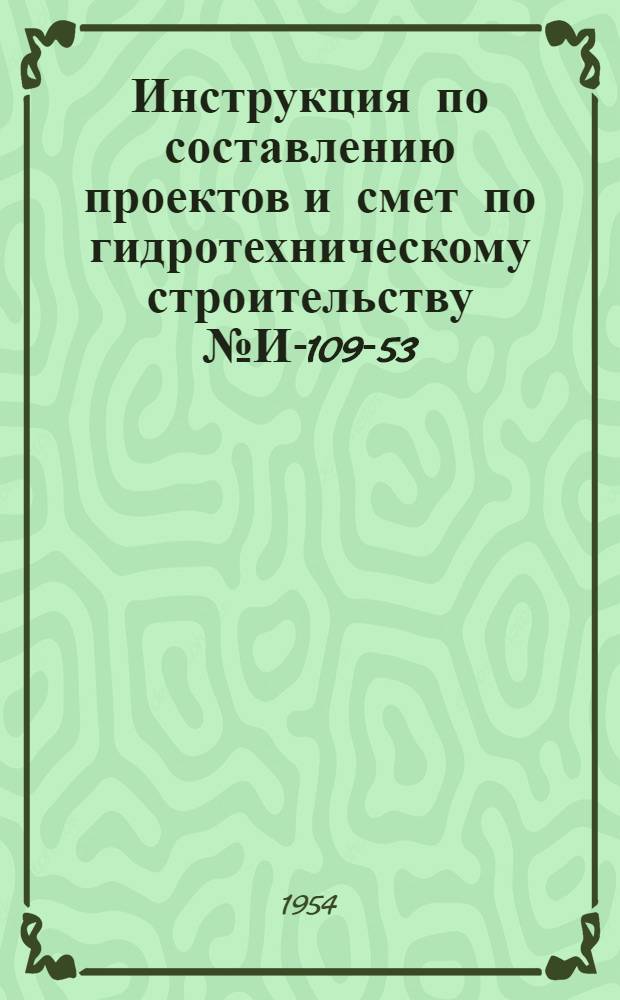 Инструкция по составлению проектов и смет по гидротехническому строительству № И-109-53 : Утв. 19/XII 1953 г