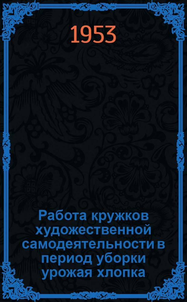 Работа кружков художественной самодеятельности в период уборки урожая хлопка : (Инструктивно-метод. письмо и программы концертов)