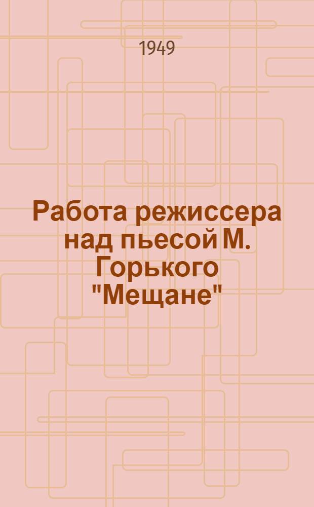 Работа режиссера над пьесой М. Горького "Мещане" : Сборник