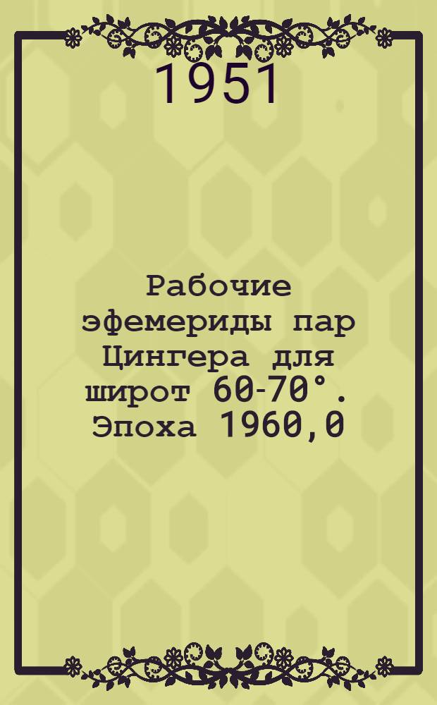 Рабочие эфемериды пар Цингера для широт 60-70°. Эпоха 1960,0
