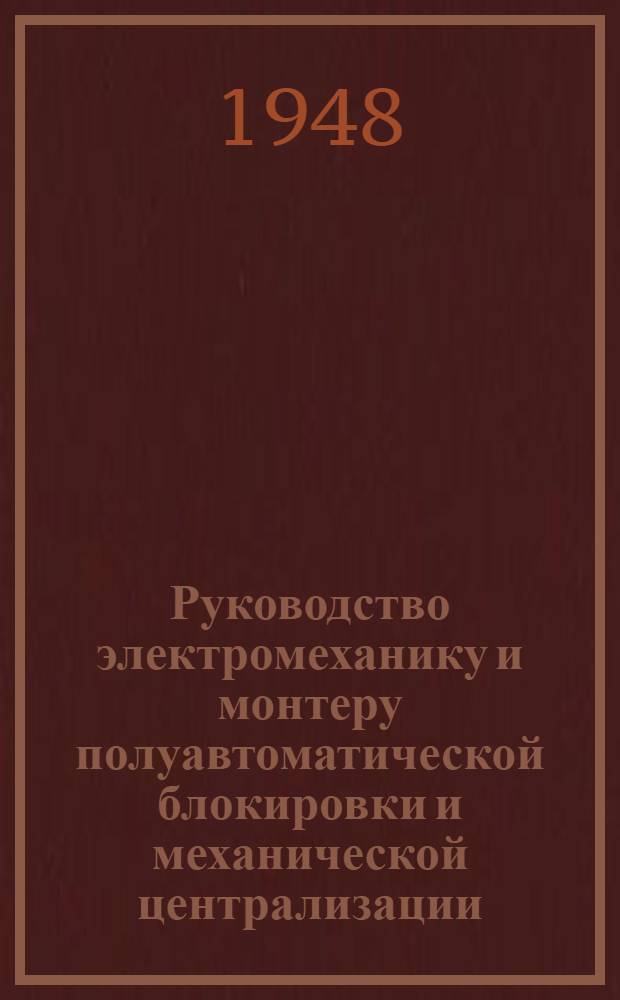Руководство электромеханику и монтеру полуавтоматической блокировки и механической централизации : Утв. Гл. упр. сигнализации и связи МПС