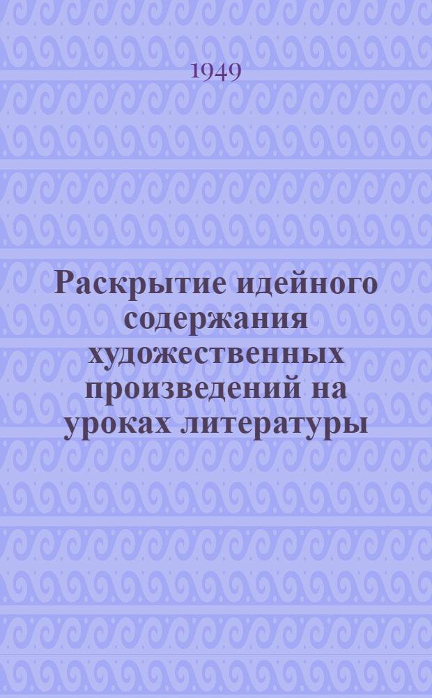 Раскрытие идейного содержания художественных произведений на уроках литературы : (Материал к августовским учительским совещаниям)
