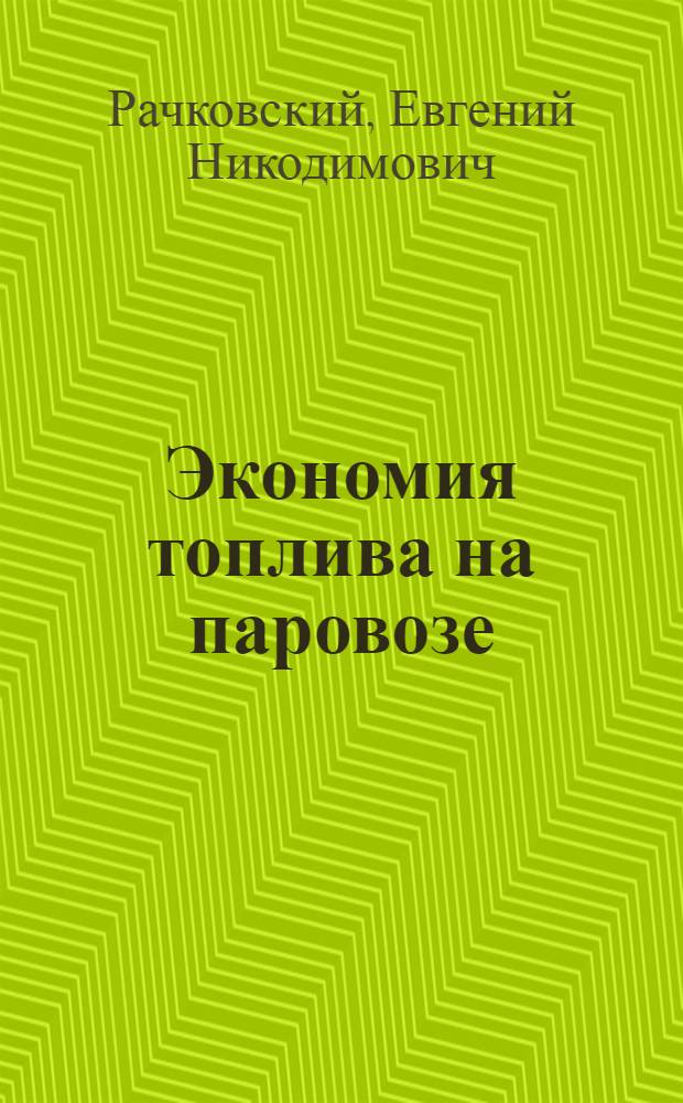 Экономия топлива на паровозе : Опыт ст. машиниста депо Гребенка Юго-Зап. дороги т. Рачковского