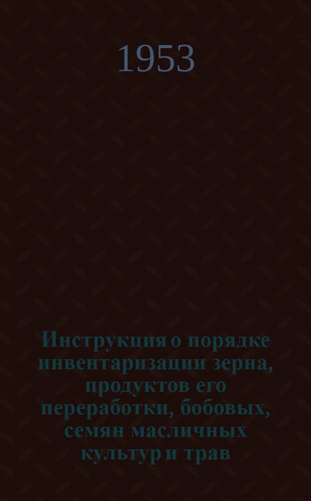Инструкция о порядке инвентаризации зерна, продуктов его переработки, бобовых, семян масличных культур и трав, а также мешков и брезентов на изготовительных пунктах, базах, элеваторов, мельницах и крупозаводах Министерства заготовок : Утв. 4/I 1952 г