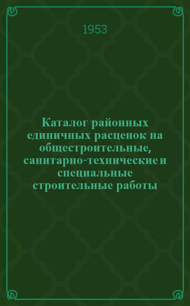 Каталог районных единичных расценок на общестроительные, санитарно-технические и специальные строительные работы : В ценах, введ. с 1 июля 1950 г. Утв. 26/III 1953 г. Район 3
