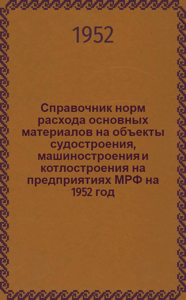 Справочник норм расхода основных материалов на объекты судостроения, машиностроения и котлостроения на предприятиях МРФ на 1952 год : Т. 1-. Т. 3 : На изготовление объектов машиностроения и котлостроения