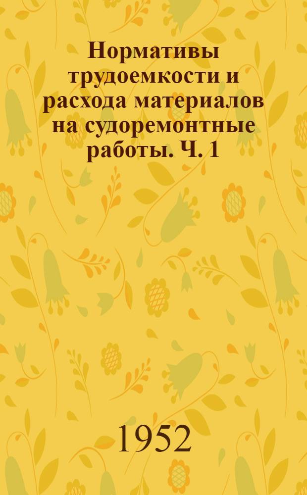 Нормативы трудоемкости и расхода материалов на судоремонтные работы. Ч. 1 : Детали главных и вспомогательных механизмов и металлических корпусов судов