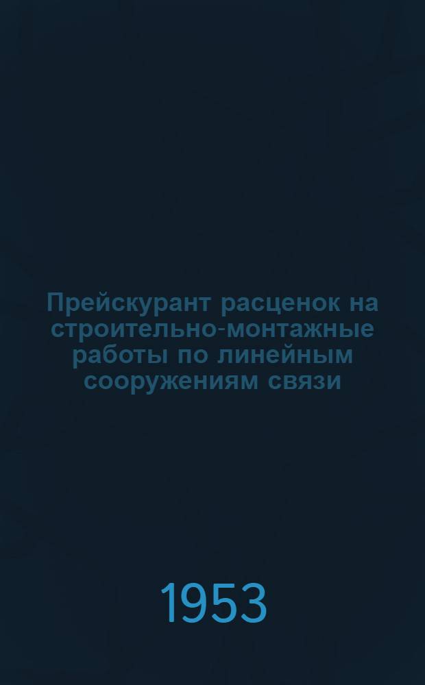 Прейскурант расценок на строительно-монтажные работы по линейным сооружениям связи : Утв. 31/X 1952 г