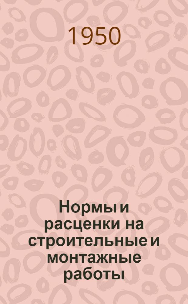 Нормы и расценки на строительные и монтажные работы : Утв. М-вом строительства предприятий тяжелой индустрии в 1947 г. Общая часть