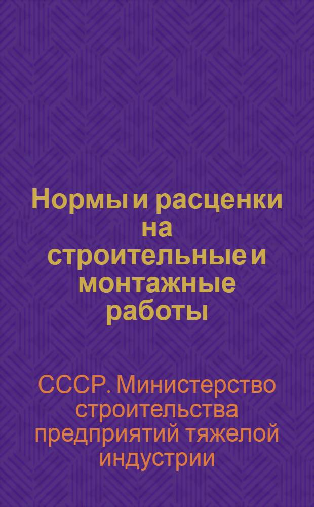 Нормы и расценки на строительные и монтажные работы : Утв. М-вом строительства предприятий тяжелой индустрии в 1949 г.