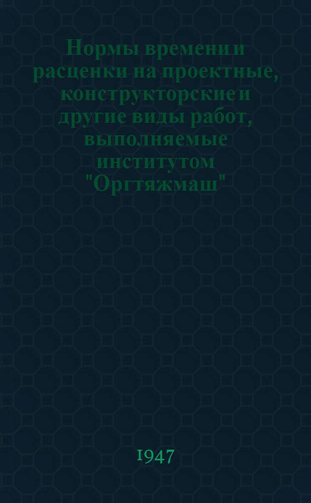 Нормы времени и расценки на проектные, конструкторские и другие виды работ, выполняемые институтом "Оргтяжмаш" : Утв. 17/II-1947 г. Ч. 1