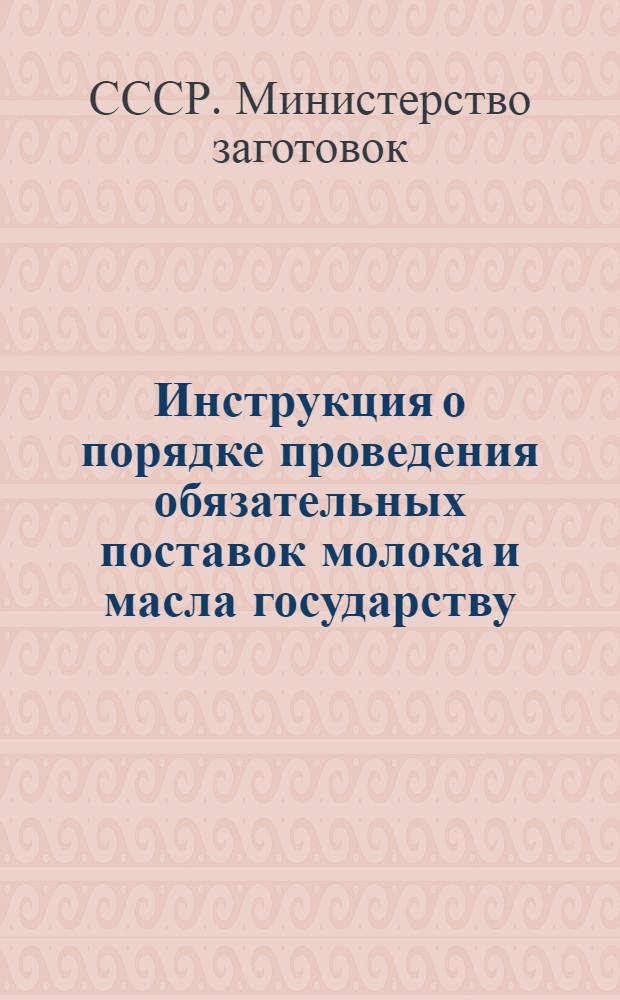 Инструкция о порядке проведения обязательных поставок молока и масла государству : Утв. М-вом заготовок СССР 10/V 1951 г.