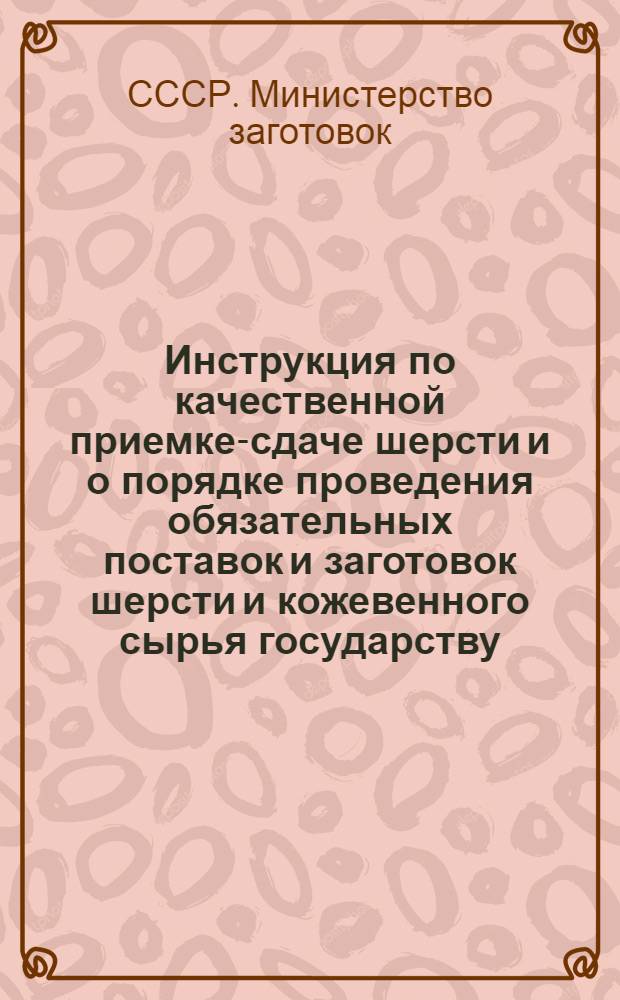 Инструкция по качественной приемке-сдаче шерсти и о порядке проведения обязательных поставок и заготовок шерсти и кожевенного сырья государству