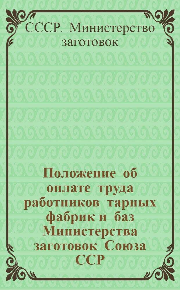Положение об оплате труда работников тарных фабрик и баз Министерства заготовок Союза ССР : Утв. 22/VI-1940 г. : С изм., вытекающими из приказа по Министерству заготовок № 1395 от 17-го сент. 1946 г