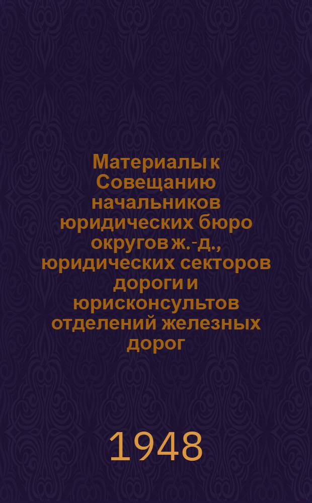 Материалы к Совещанию начальников юридических бюро округов ж.-д., юридических секторов дороги и юрисконсультов отделений железных дорог (16-22 февраля 1948 г.)