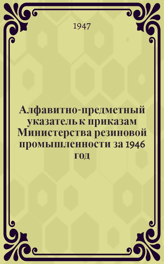 Алфавитно-предметный указатель к приказам Министерства резиновой промышленности за 1946 год