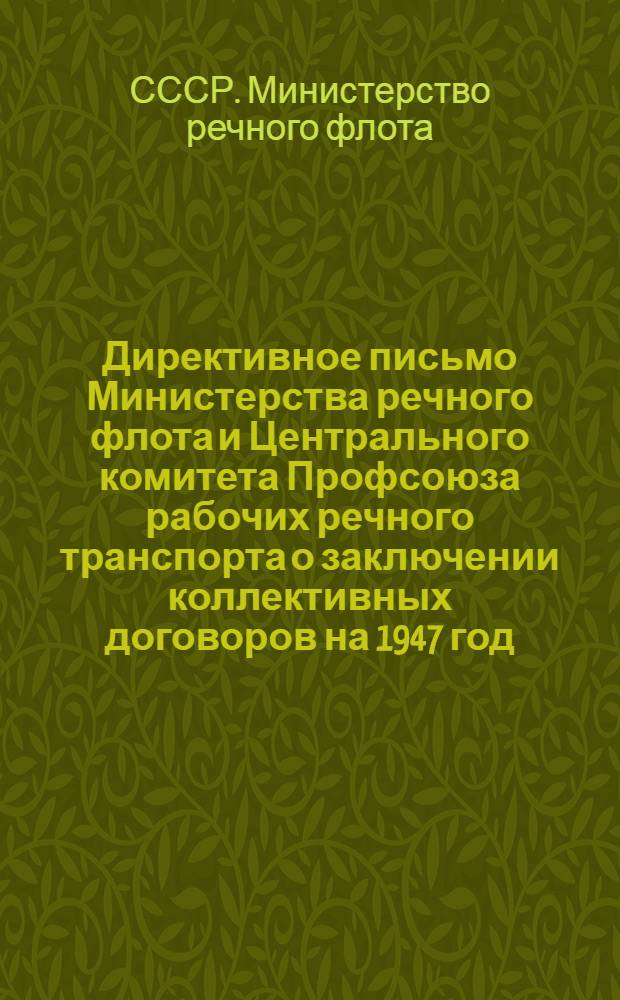 Директивное письмо Министерства речного флота и Центрального комитета Профсоюза рабочих речного транспорта о заключении коллективных договоров на 1947 год : Начальникам пароходств, бассейн. упр. пути, директорам судоремонт. и судостроит. предприятий, (начальникам портов-пристаней,) строит. контор и леспромхозов, председателям бассейн., завод., потр.-пристан., постоеч., и рабочих ком. Профсоюза