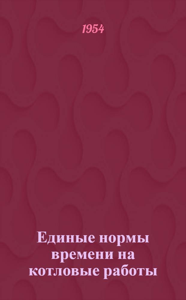 Единые нормы времени на котловые работы : Утв. 20/III 1954 г