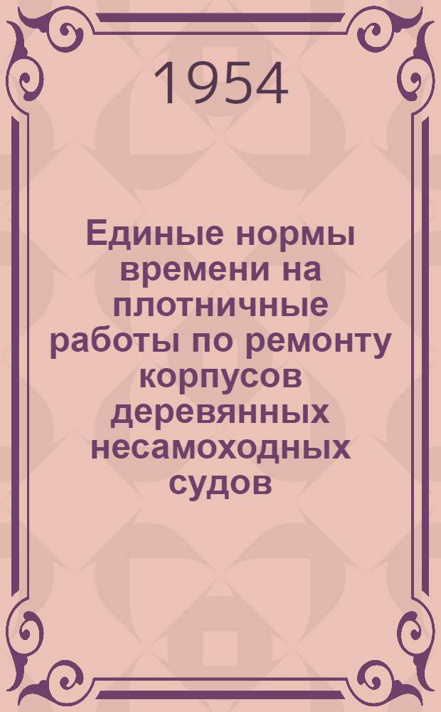 Единые нормы времени на плотничные работы по ремонту корпусов деревянных несамоходных судов : Утв. 20/III 1954 г