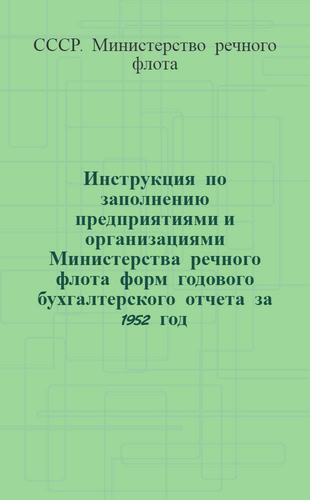 Инструкция по заполнению предприятиями и организациями Министерства речного флота форм годового бухгалтерского отчета за 1952 год
