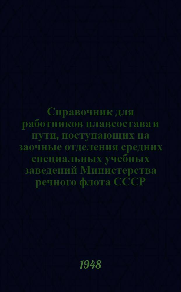 Справочник для работников плавсостава и пути, поступающих на заочные отделения средних специальных учебных заведений Министерства речного флота СССР