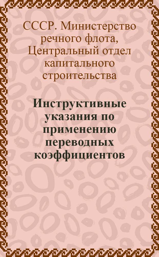 Инструктивные указания по применению переводных коэффициентов (прибавок) к действующим нормам времени и расценкам на строительно-монтажные работы, в которых не отражены зимние условия работ [и таблицы коэффициентов]