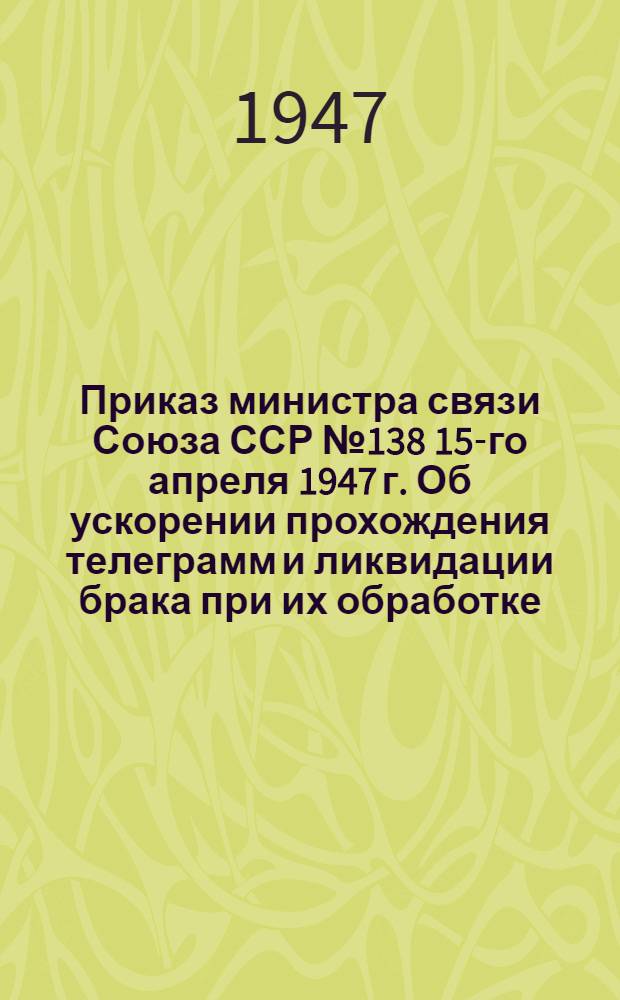 Приказ министра связи Союза ССР № 138 15-го апреля 1947 г. Об ускорении прохождения телеграмм и ликвидации брака при их обработке