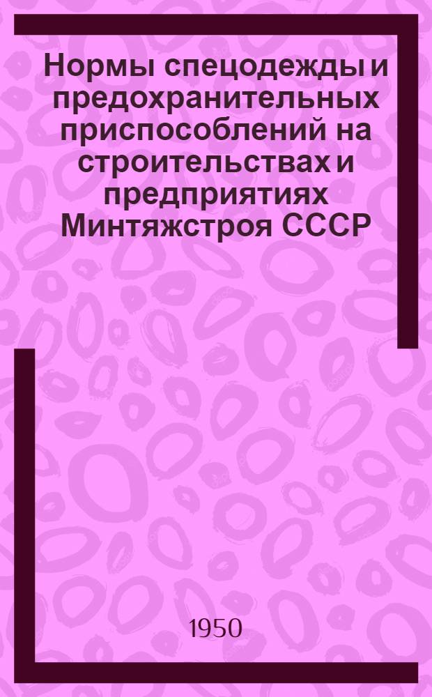 Нормы спецодежды и предохранительных приспособлений на строительствах и предприятиях Минтяжстроя СССР : Утв. 22/III 1950 г.