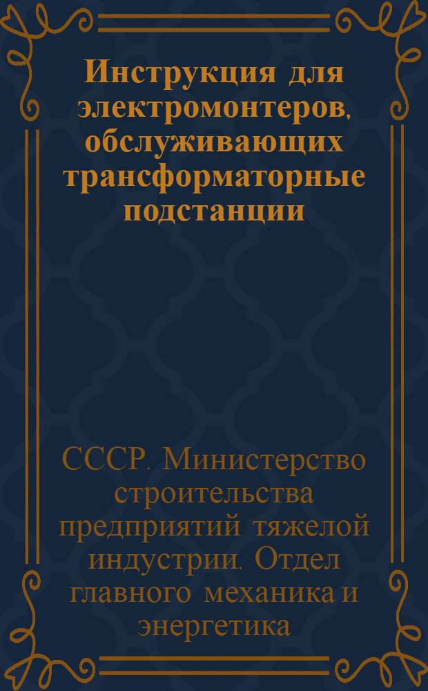 Инструкция для электромонтеров, обслуживающих трансформаторные подстанции (мощностью до 1.000 ква, напряжением до 10 кв.) : Утв. 25/XII 1948 г