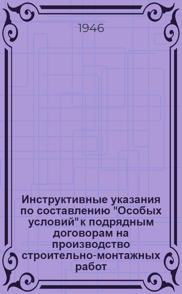 Инструктивные указания по составлению "Особых условий" к подрядным договорам на производство строительно-монтажных работ, осуществляемых строительными и монтажными организациями Министерства строительства топливных предприятий СССР в 1946 году