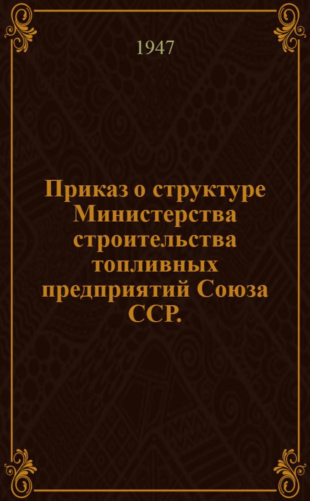 Приказ о структуре Министерства строительства топливных предприятий Союза ССР. (№ 148 от 4 апреля 1947 г.)
