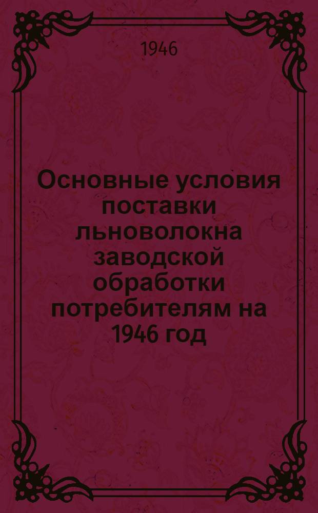 Основные условия поставки льноволокна заводской обработки потребителям на 1946 год : Утв. Министерство текстил. пром-сти СССР 17/IV-1946 г