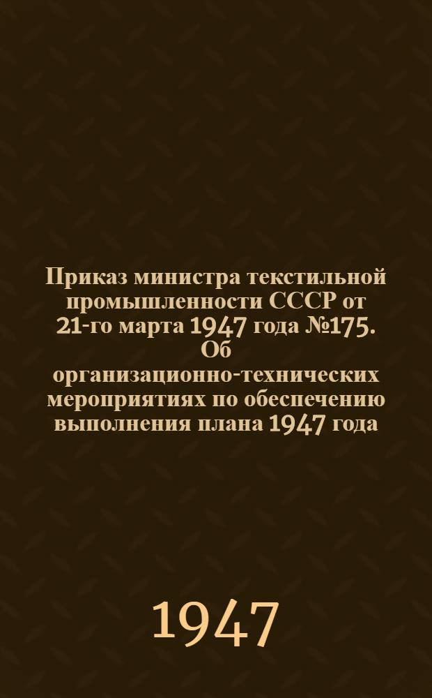 Приказ министра текстильной промышленности СССР от 21-го марта 1947 года № 175. Об организационно-технических мероприятиях по обеспечению выполнения плана 1947 года
