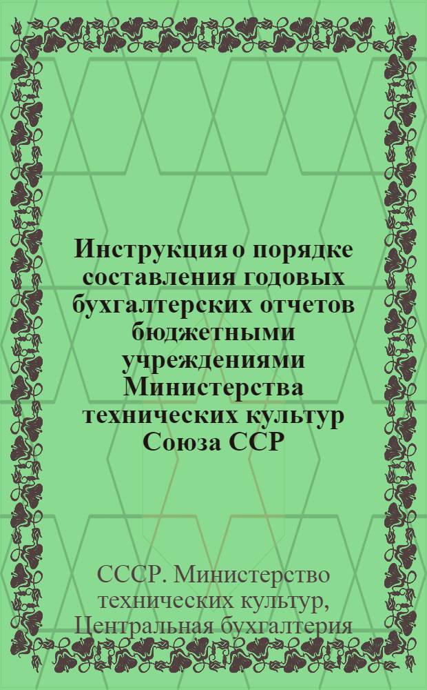 Инструкция о порядке составления годовых бухгалтерских отчетов бюджетными учреждениями Министерства технических культур Союза ССР : Утв. 10/VIII 1946 г.